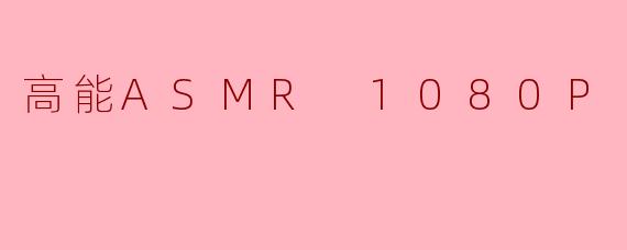 什么是高能ASMR1080P?它有什么特点?